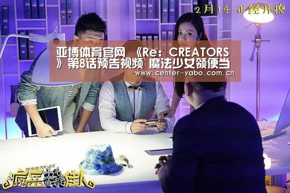 亚博体育官网_《Re:CREATORS》第8话预告视频 魔法少女领便当?(图2) 亚博平台