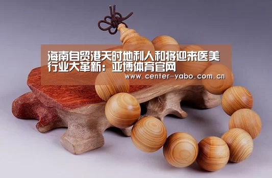 海南自贸港天时地利人和将迎来医美行业大革新:亚博体育官网(图2) 亚博app