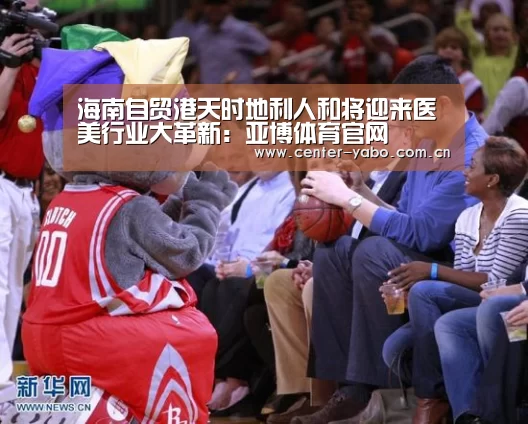 海南自贸港天时地利人和将迎来医美行业大革新:亚博体育官网(图1) 亚博app