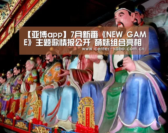 【亚博app】7月新番《NEW GAME》主题歌情报公开 萌妹组合亮相(图1) 亚博平台