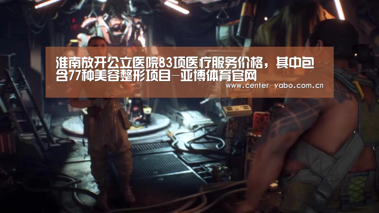 淮南放开公立医院83项医疗服务价格,其中包含77种美容整形项目-亚博体育官网(图2) 亚博平台