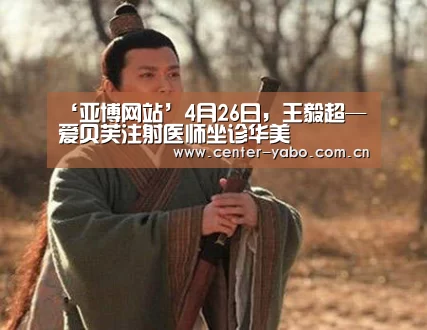 ‘亚博网站’4月26日,王毅超—爱贝芙注射医师坐诊华美(图1) 亚博平台