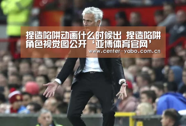 捏造陷阱动画什么时候出 捏造陷阱角色视觉图公开‘亚博体育官网’(图1) 亚博网站