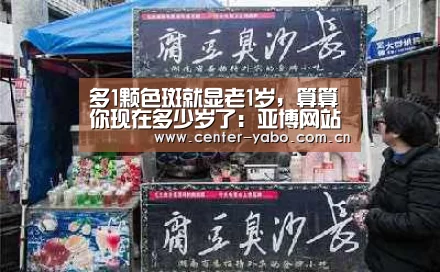 多1颗色斑就显老1岁,算算你现在多少岁了:亚博网站(图1) 亚博体育官网