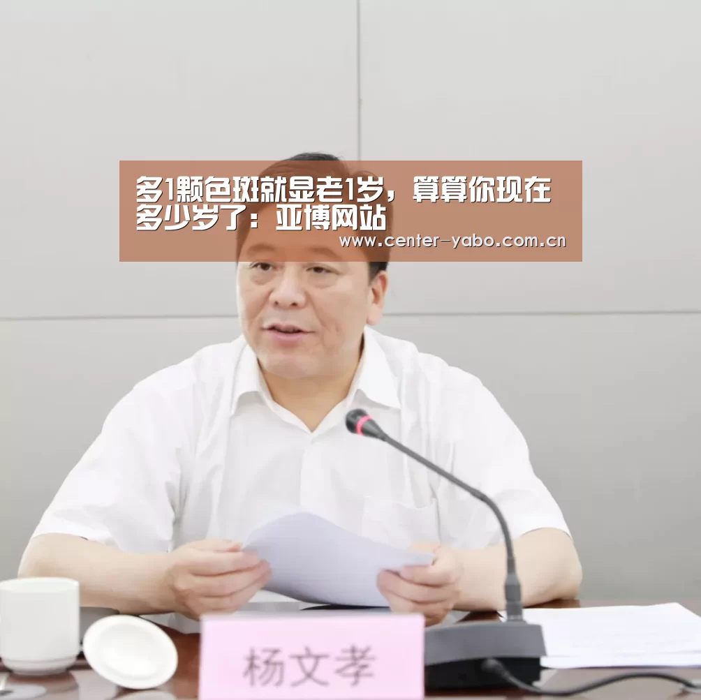 多1颗色斑就显老1岁,算算你现在多少岁了:亚博网站(图4) 亚博app