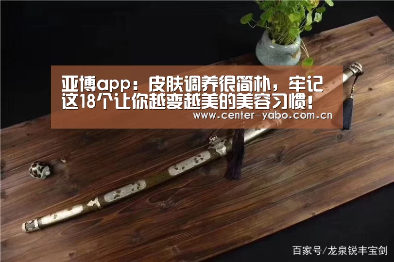 亚博app:皮肤调养很简朴,牢记这18个让你越变越美的美容习惯!(图1) 亚博体育官网