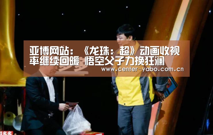 亚博网站:《龙珠:超》动画收视率继续回暖 悟空父子力挽狂澜(图3) 亚博网站