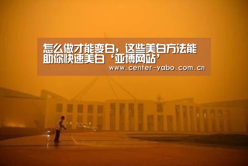 怎么做才能变白,这些美白方法能助你快速美白‘亚博网站’(图1) 亚博平台