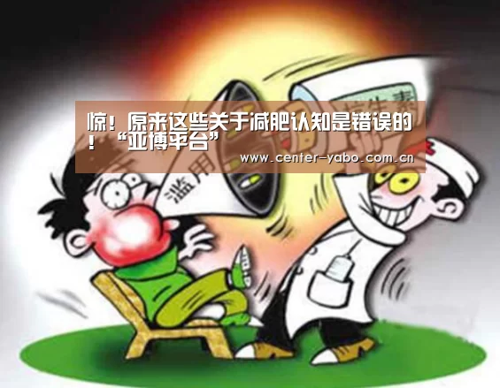 惊!原来这些关于减肥认知是错误的!“亚博平台”(图2) 亚博平台